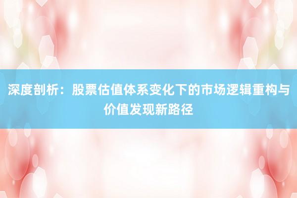 深度剖析：股票估值体系变化下的市场逻辑重构与价值发现新路径