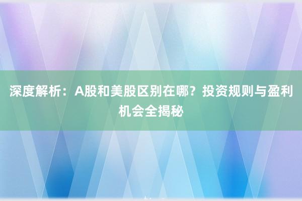 深度解析：A股和美股区别在哪？投资规则与盈利机会全揭秘