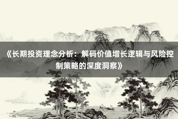 《长期投资理念分析：解码价值增长逻辑与风险控制策略的深度洞察》