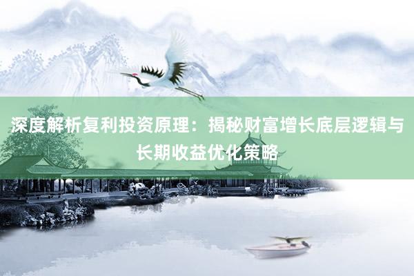 深度解析复利投资原理：揭秘财富增长底层逻辑与长期收益优化策略