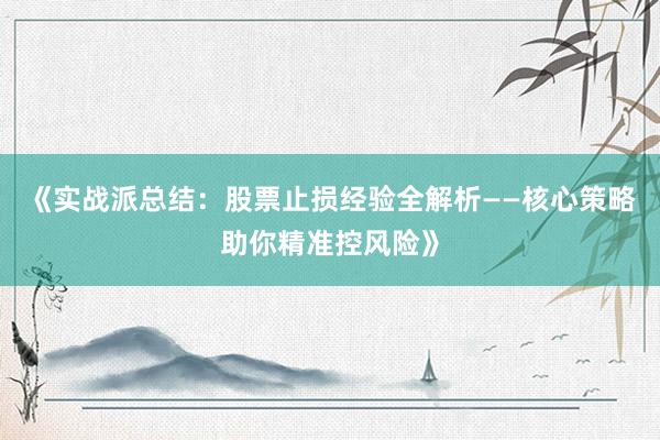 《实战派总结：股票止损经验全解析——核心策略助你精准控风险》