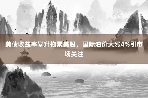 美债收益率攀升拖累美股，国际油价大涨4%引市场关注