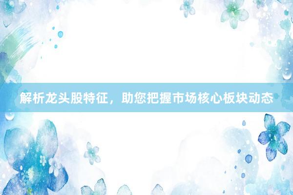 解析龙头股特征，助您把握市场核心板块动态