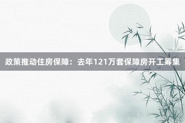 政策推动住房保障：去年121万套保障房开工筹集