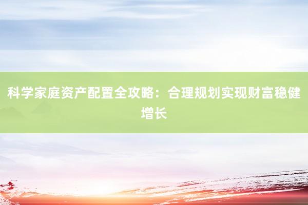 科学家庭资产配置全攻略：合理规划实现财富稳健增长