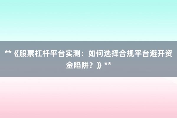 **《股票杠杆平台实测：如何选择合规平台避开资金陷阱？》**