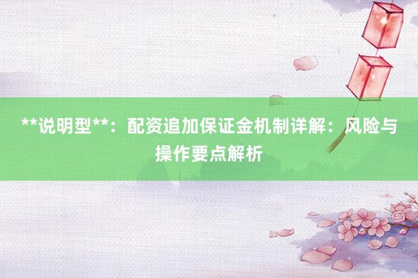 **说明型**：配资追加保证金机制详解：风险与操作要点解析