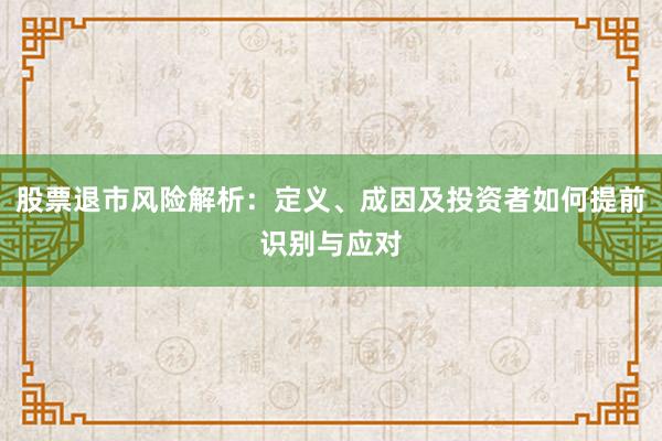 股票退市风险解析：定义、成因及投资者如何提前识别与应对