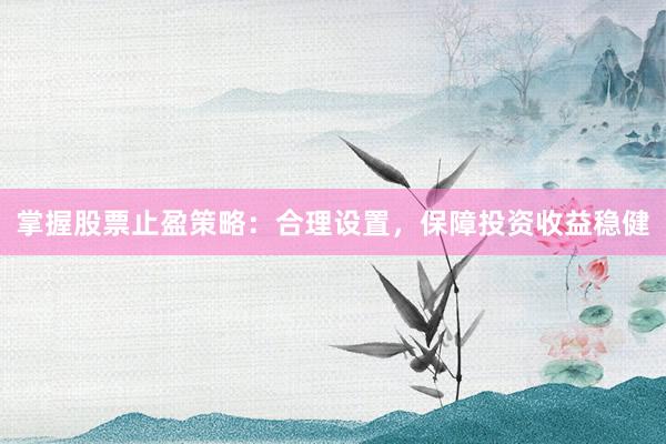 掌握股票止盈策略：合理设置，保障投资收益稳健