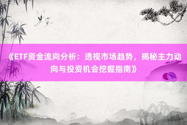 《ETF资金流向分析：透视市场趋势，揭秘主力动向与投资机会挖掘指南》