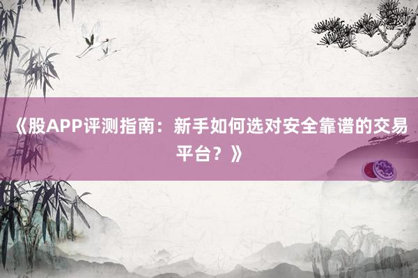 《股APP评测指南：新手如何选对安全靠谱的交易平台？》