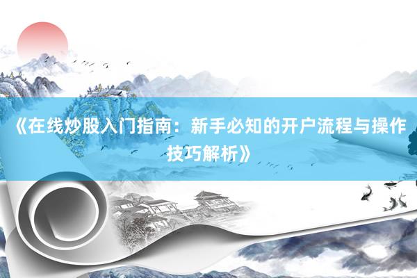 《在线炒股入门指南：新手必知的开户流程与操作技巧解析》