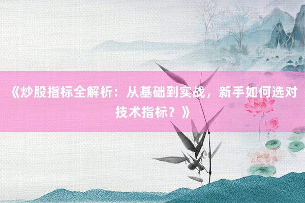 《炒股指标全解析：从基础到实战，新手如何选对技术指标？》