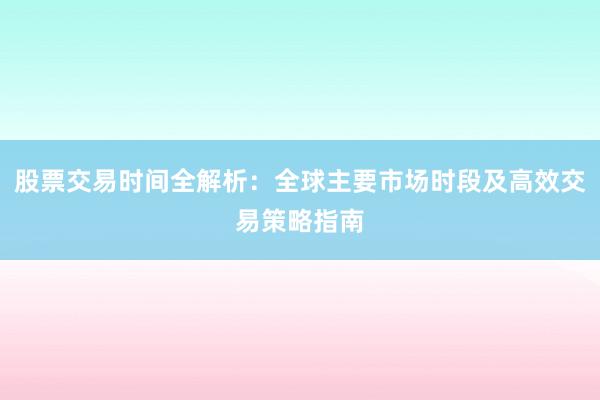 股票交易时间全解析：全球主要市场时段及高效交易策略指南