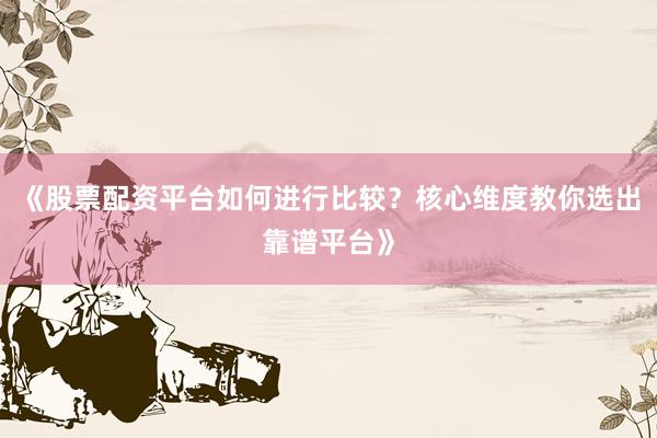《股票配资平台如何进行比较？核心维度教你选出靠谱平台》