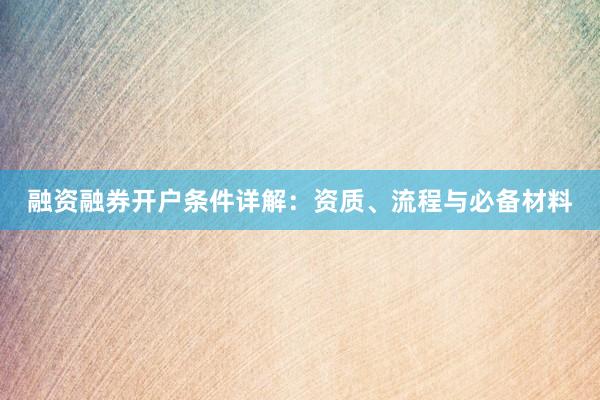 融资融券开户条件详解：资质、流程与必备材料
