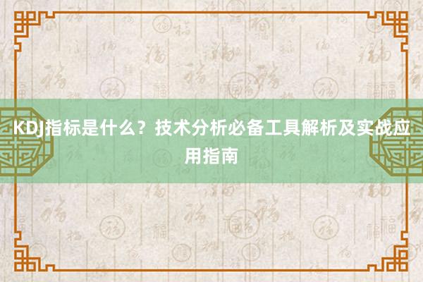 KDJ指标是什么？技术分析必备工具解析及实战应用指南