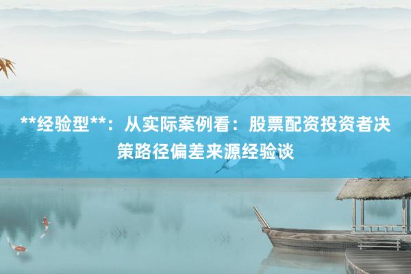 **经验型**：从实际案例看：股票配资投资者决策路径偏差来源经验谈