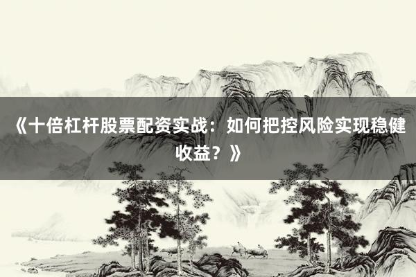 《十倍杠杆股票配资实战：如何把控风险实现稳健收益？》
