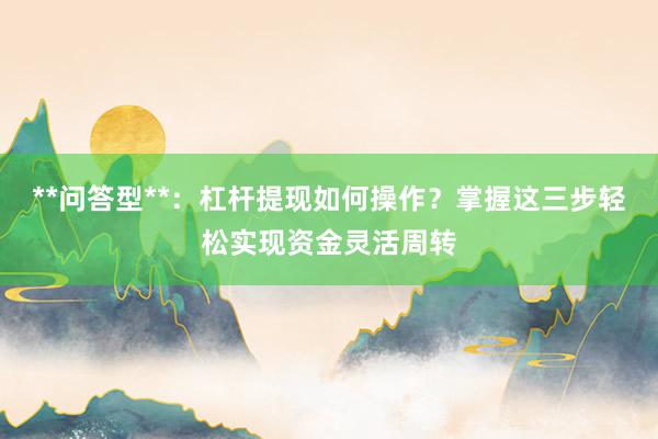 **问答型**：杠杆提现如何操作？掌握这三步轻松实现资金灵活周转
