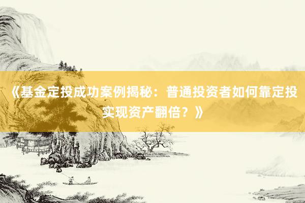 《基金定投成功案例揭秘：普通投资者如何靠定投实现资产翻倍？》