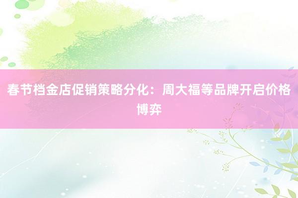 春节档金店促销策略分化：周大福等品牌开启价格博弈