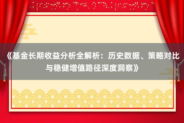 《基金长期收益分析全解析：历史数据、策略对比与稳健增值路径深度洞察》