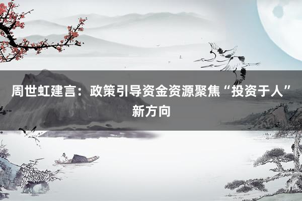周世虹建言：政策引导资金资源聚焦“投资于人”新方向