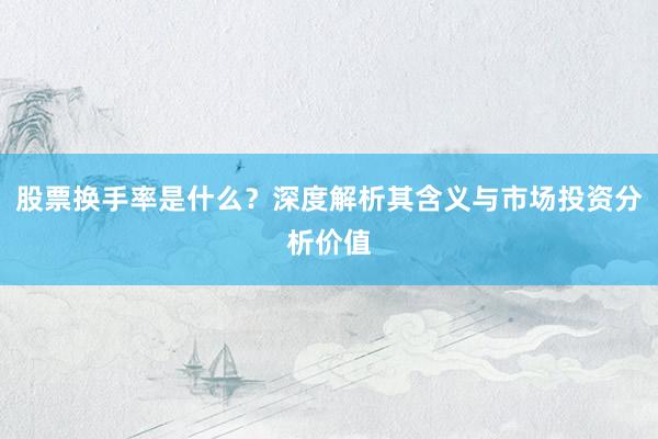 股票换手率是什么？深度解析其含义与市场投资分析价值