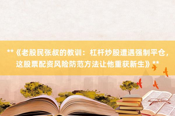 **《老股民张叔的教训：杠杆炒股遭遇强制平仓，这股票配资风险防范方法让他重获新生》**