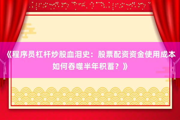 《程序员杠杆炒股血泪史：股票配资资金使用成本如何吞噬半年积蓄？》