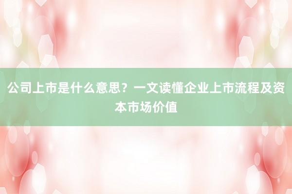 公司上市是什么意思？一文读懂企业上市流程及资本市场价值