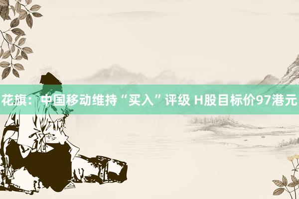花旗：中国移动维持“买入”评级 H股目标价97港元