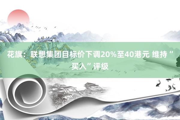 花旗：联想集团目标价下调20%至40港元 维持“买入”评级