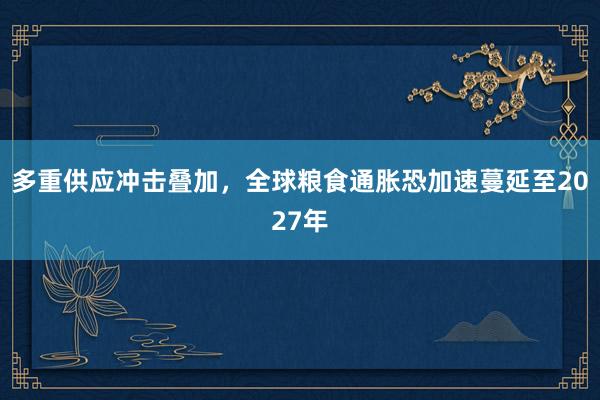 多重供应冲击叠加，全球粮食通胀恐加速蔓延至2027年