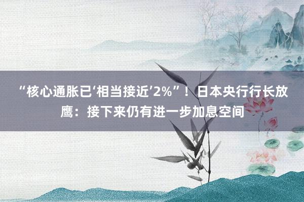 “核心通胀已‘相当接近’2%”！日本央行行长放鹰：接下来仍有进一步加息空间