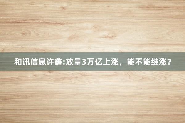 和讯信息许鑫:放量3万亿上涨，能不能继涨？