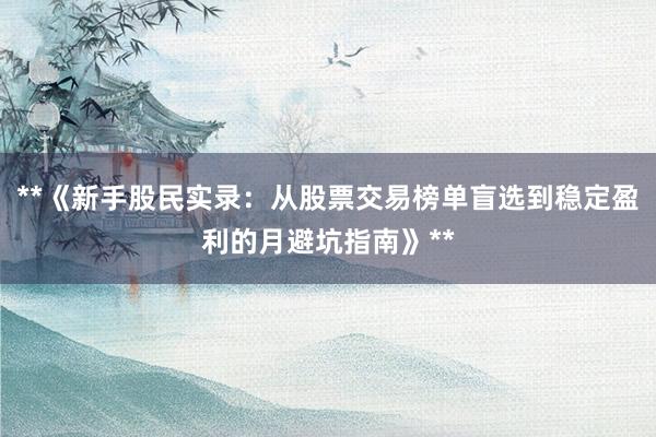 **《新手股民实录：从股票交易榜单盲选到稳定盈利的月避坑指南》**