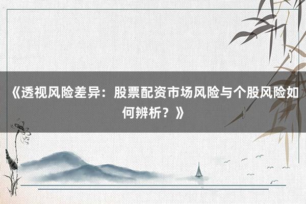 《透视风险差异：股票配资市场风险与个股风险如何辨析？》