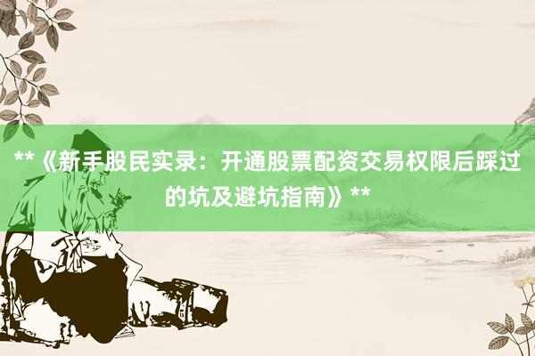 **《新手股民实录：开通股票配资交易权限后踩过的坑及避坑指南》**