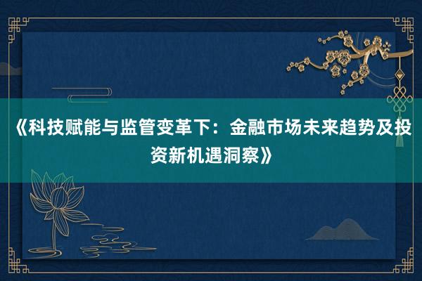 《科技赋能与监管变革下：金融市场未来趋势及投资新机遇洞察》