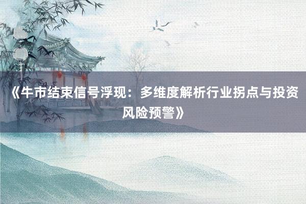 《牛市结束信号浮现：多维度解析行业拐点与投资风险预警》