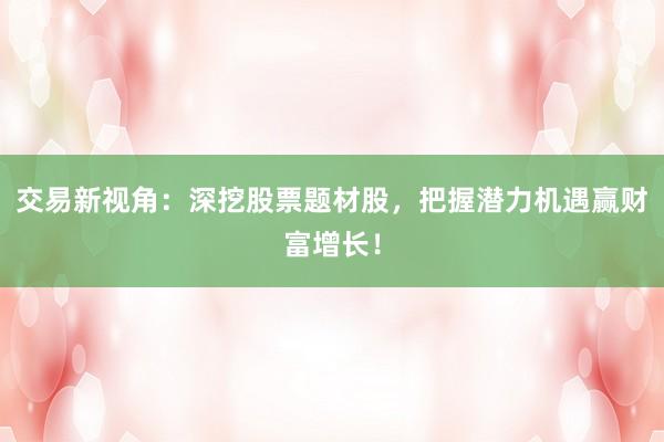 交易新视角：深挖股票题材股，把握潜力机遇赢财富增长！