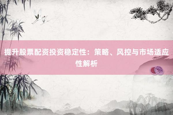 提升股票配资投资稳定性：策略、风控与市场适应性解析