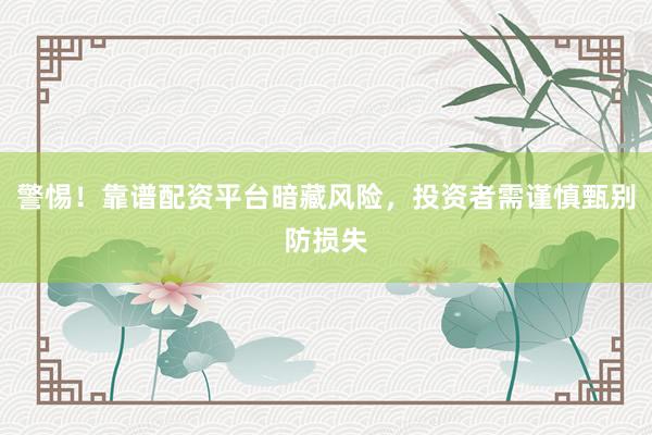 警惕！靠谱配资平台暗藏风险，投资者需谨慎甄别防损失