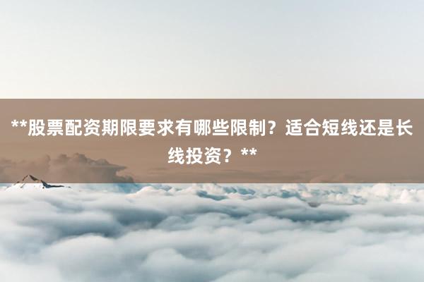 **股票配资期限要求有哪些限制？适合短线还是长线投资？**