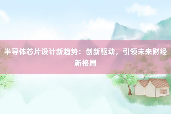 半导体芯片设计新趋势:创新驱动,引领未来财经新格局